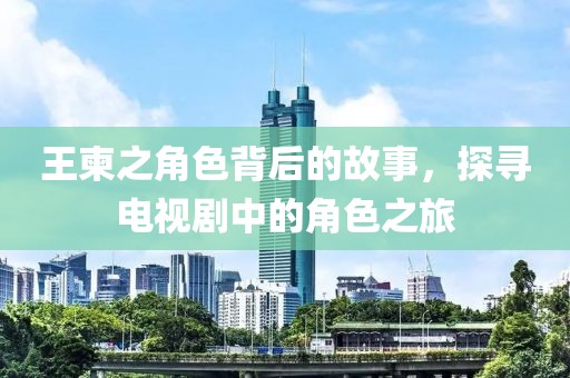 王柬之角色背后的故事，探寻电视剧中的角色之旅