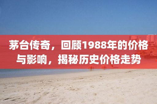 茅台传奇，回顾1988年的价格与影响，揭秘历史价格走势