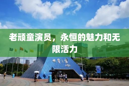 老顽童演员，永恒的魅力和无限活力