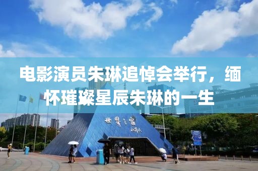 电影演员朱琳追悼会举行，缅怀璀璨星辰朱琳的一生