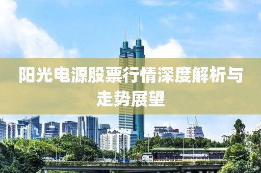 阳光电源股票行情深度解析与走势展望