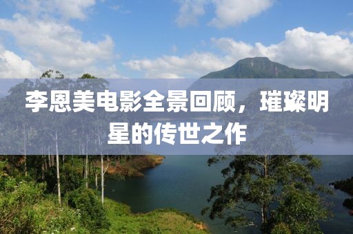 李恩美电影全景回顾，璀璨明星的传世之作