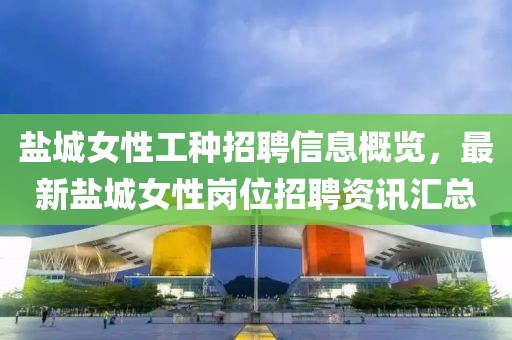 盐城女性工种招聘信息概览，最新盐城女性岗位招聘资讯汇总