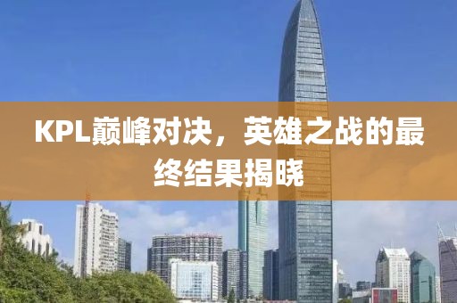 KPL巅峰对决，英雄之战的最终结果揭晓
