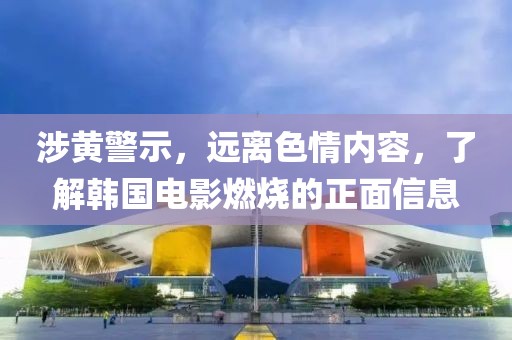 涉黄警示，远离色情内容，了解韩国电影燃烧的正面信息
