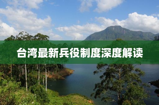 台湾最新兵役制度深度解读