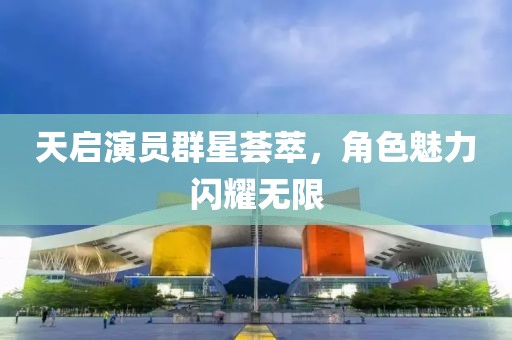天启演员群星荟萃，角色魅力闪耀无限