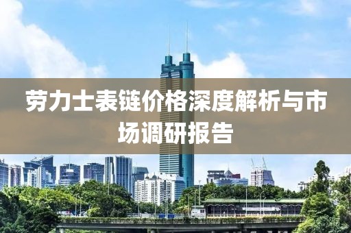 劳力士表链价格深度解析与市场调研报告