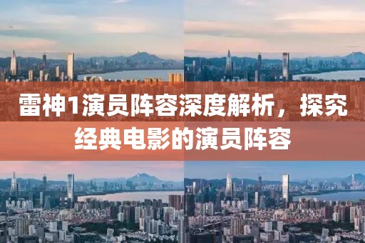 雷神1演员阵容深度解析，探究经典电影的演员阵容