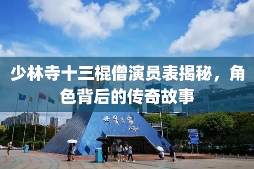 少林寺十三棍僧演员表揭秘，角色背后的传奇故事