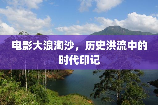 电影大浪淘沙，历史洪流中的时代印记