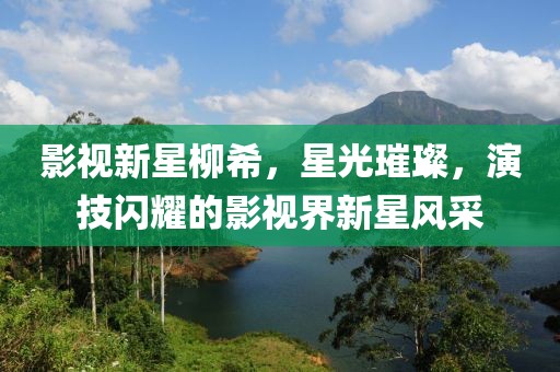 影视新星柳希，星光璀璨，演技闪耀的影视界新星风采