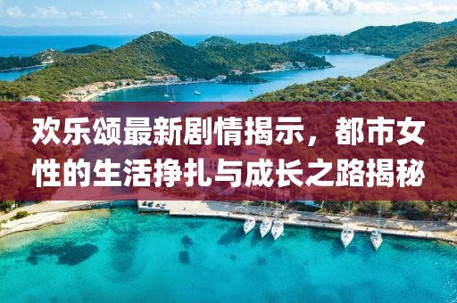 欢乐颂最新剧情揭示，都市女性的生活挣扎与成长之路揭秘