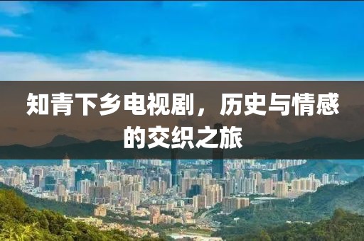 知青下乡电视剧，历史与情感的交织之旅