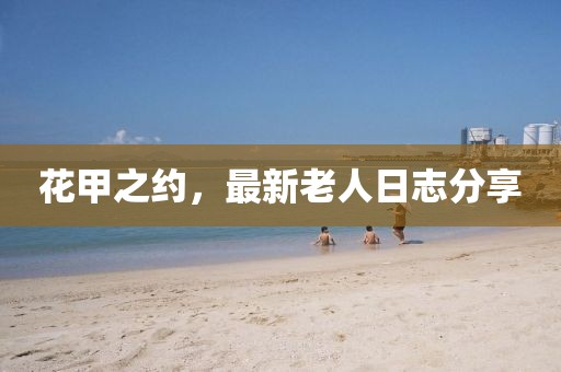 花甲之约，最新老人日志分享