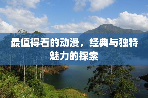 最值得看的动漫，经典与独特魅力的探索