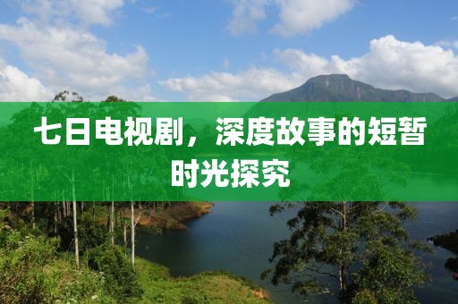 七日电视剧，深度故事的短暂时光探究