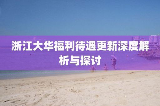 浙江大华福利待遇更新深度解析与探讨