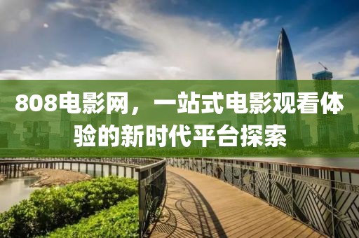 808电影网，一站式电影观看体验的新时代平台探索