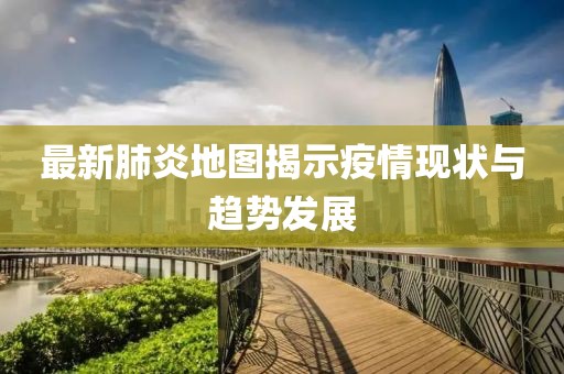 最新肺炎地图揭示疫情现状与趋势发展