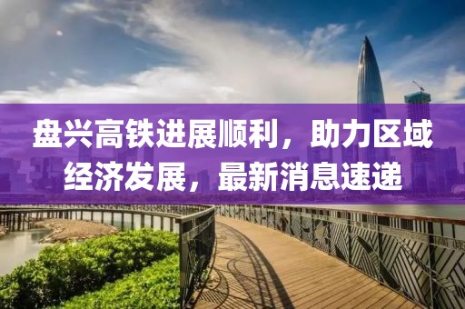 盘兴高铁进展顺利，助力区域经济发展，最新消息速递