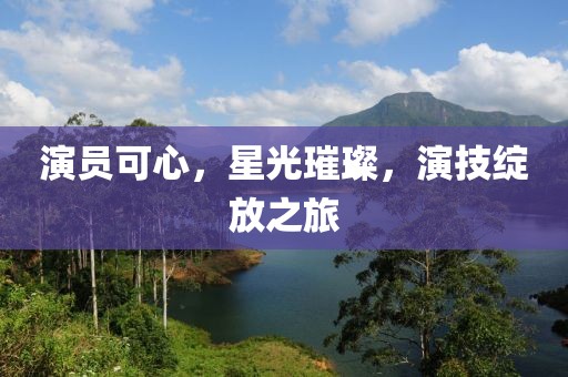 演员可心，星光璀璨，演技绽放之旅