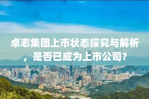 卓志集团上市状态探究与解析，是否已成为上市公司？