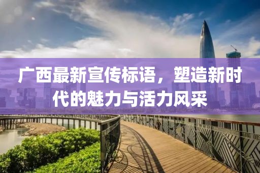 广西最新宣传标语，塑造新时代的魅力与活力风采