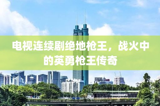 电视连续剧绝地枪王，战火中的英勇枪王传奇