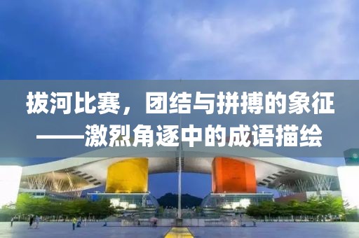 拔河比赛，团结与拼搏的象征——激烈角逐中的成语描绘