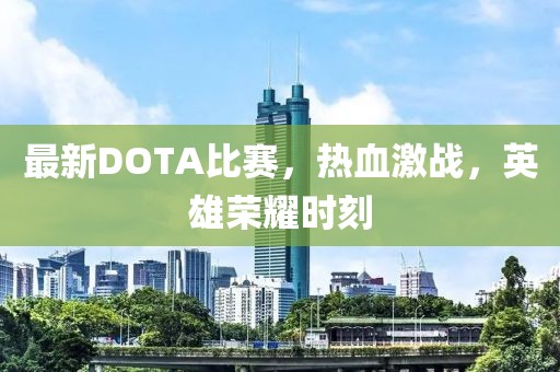 最新DOTA比赛，热血激战，英雄荣耀时刻