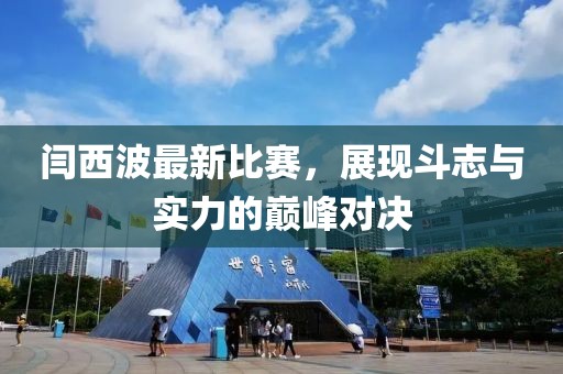 闫西波最新比赛，展现斗志与实力的巅峰对决