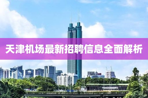 天津机场最新招聘信息全面解析