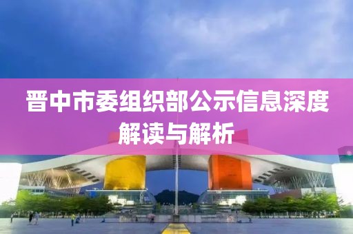 晋中市委组织部公示信息深度解读与解析