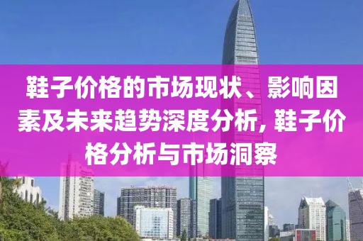 鞋子价格的市场现状、影响因素及未来趋势深度分析, 鞋子价格分析与市场洞察