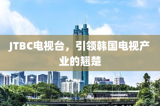 JTBC电视台，引领韩国电视产业的翘楚