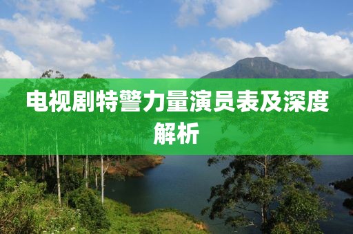 电视剧特警力量演员表及深度解析