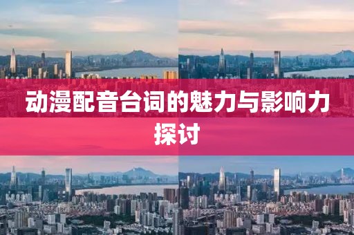 动漫配音台词的魅力与影响力探讨