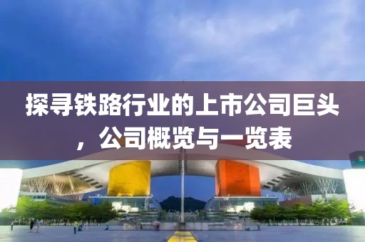 探寻铁路行业的上市公司巨头，公司概览与一览表