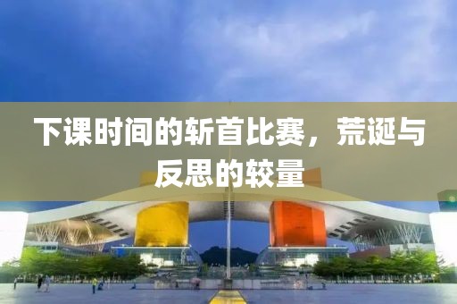 下课时间的斩首比赛，荒诞与反思的较量