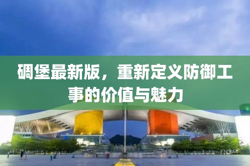 碉堡最新版，重新定义防御工事的价值与魅力