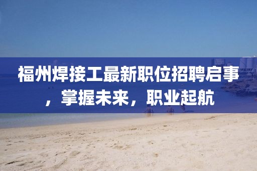 福州焊接工最新职位招聘启事，掌握未来，职业起航