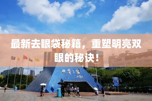最新去眼袋秘籍，重塑明亮双眼的秘诀！