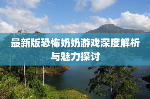 最新版恐怖奶奶游戏深度解析与魅力探讨