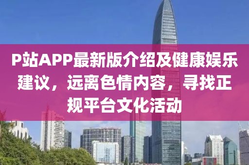 P站APP最新版介绍及健康娱乐建议，远离色情内容，寻找正规平台文化活动