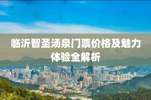 临沂智圣汤泉门票价格及魅力体验全解析
