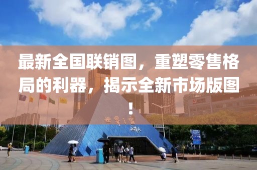 最新全国联销图，重塑零售格局的利器，揭示全新市场版图！