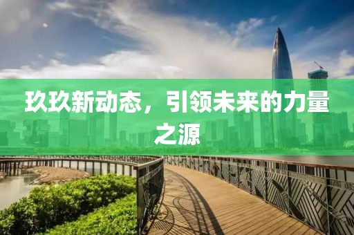 玖玖新动态，引领未来的力量之源