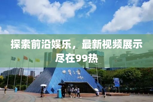 探索前沿娱乐，最新视频展示尽在99热