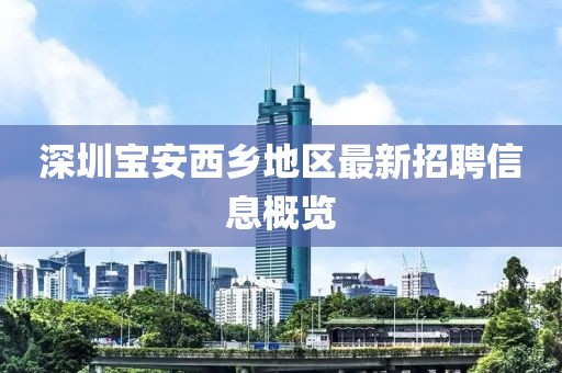深圳宝安西乡地区最新招聘信息概览